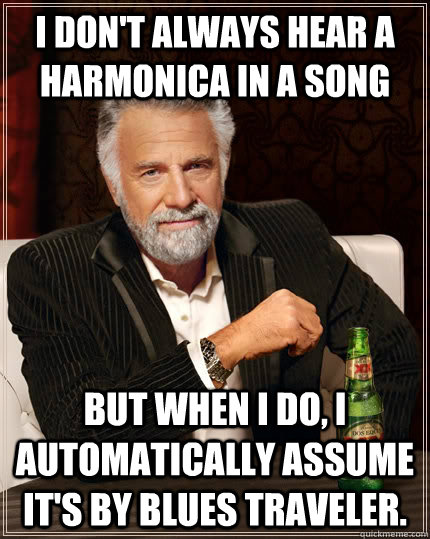 I don't always hear a harmonica in a song but when I do, I automatically assume it's by Blues Traveler.  The Most Interesting Man In The World