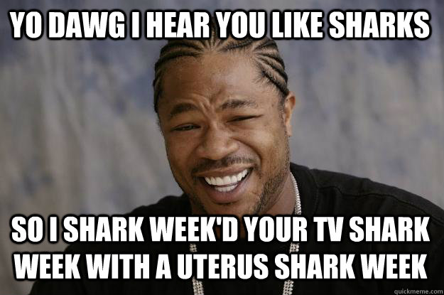 YO DAWG I HEAR YOU LIKE SHARKS so I shark week'd your tv shark week with a uterus shark week  Xzibit meme