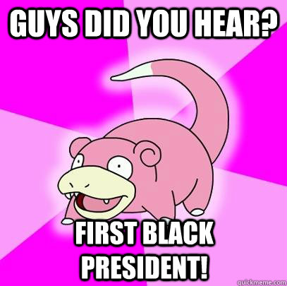 GUYS DID YOU HEAR? First black president!  Slowpoke