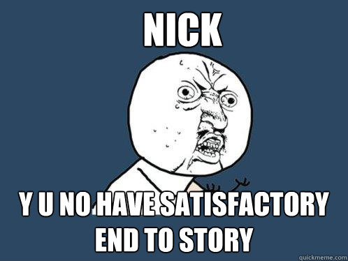 Nick y u no have satisfactory end to story  Y U No