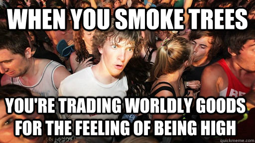 When you smoke trees You're trading worldly goods for the feeling of being high  - When you smoke trees You're trading worldly goods for the feeling of being high   Sudden Clarity Clarence