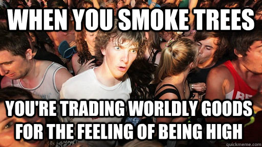 When you smoke trees You're trading worldly goods for the feeling of being high   Sudden Clarity Clarence