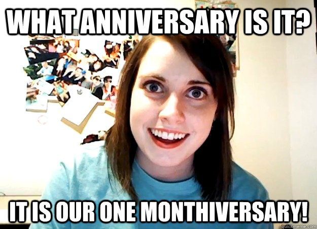 What anniversary is it? It is our one monthiversary!  Overly Attached Girlfriend