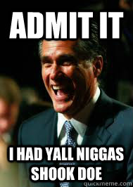 ADMIT IT I HAD YALL NIGGAS SHOOK DOE - ADMIT IT I HAD YALL NIGGAS SHOOK DOE  laughing mitt romney