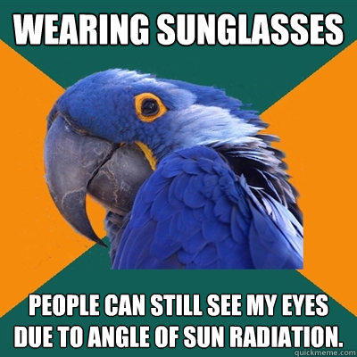 Wearing sunglasses People can still see my eyes due to angle of sun radiation.  Paranoid Parrot