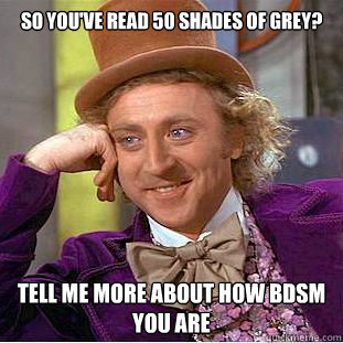 so you've read 50 Shades of Grey? tell me more about how BDSM you are  Condescending Wonka