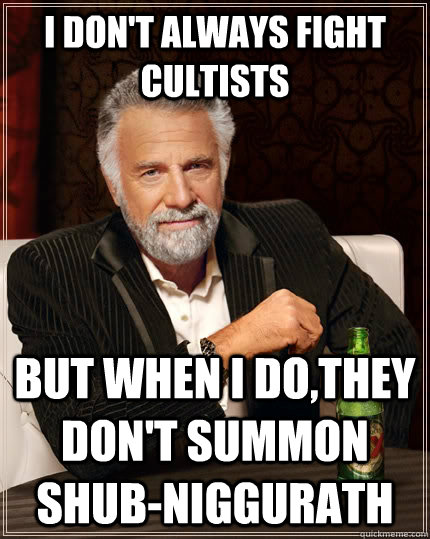 I don't always fight cultists but when I do,they don't summon Shub-niggurath   The Most Interesting Man In The World