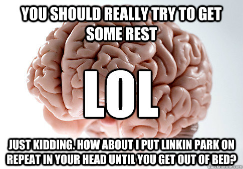 you should really try to get some rest just kidding. how about i put linkin park on repeat in your head until you get out of bed? LOL  Scumbag Brain