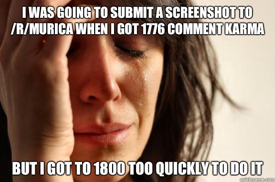 I was going to submit a screenshot to /r/murica when I got 1776 comment karma But I got to 1800 too quickly to do it  First World Problems