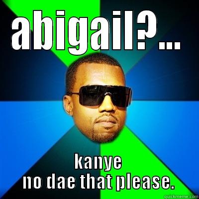 kanye no dae that - ABIGAIL?... KANYE NO DAE THAT PLEASE. Interrupting Kanye