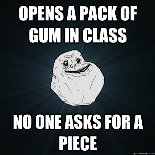 opens a pack of gum in class no one asks for a piece - opens a pack of gum in class no one asks for a piece  Forever Alone