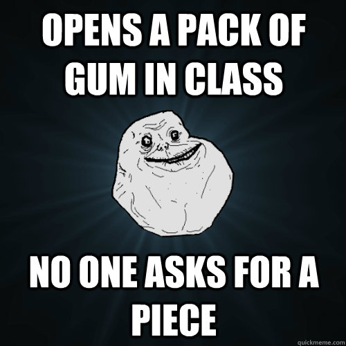 opens a pack of gum in class no one asks for a piece  Forever Alone