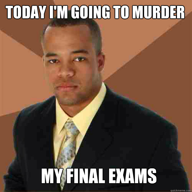 Today I'm going to murder my final exams - Today I'm going to murder my final exams  Misc