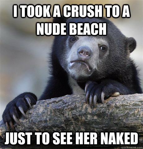 i took a crush to a nude beach just to see her naked - i took a crush to a nude beach just to see her naked  Confession Bear