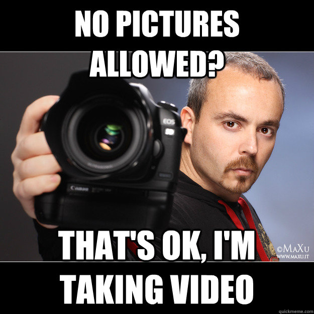 No pictures allowed? That's ok, i'm taking video  Scumbag Photographer