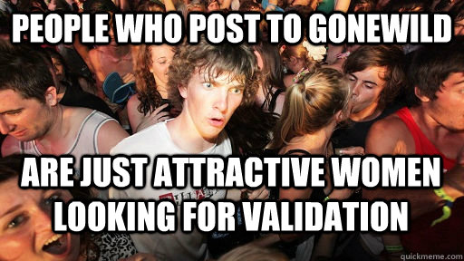 people who post to gonewild are just attractive women looking for validation - people who post to gonewild are just attractive women looking for validation  Sudden Clarity Clarence