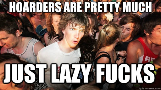 hoarders are pretty much just lazy fucks  Sudden Clarity Clarence
