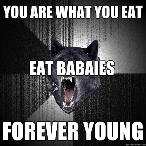 You are what you eat Forever young EAT BABAIES  Insanity Wolf