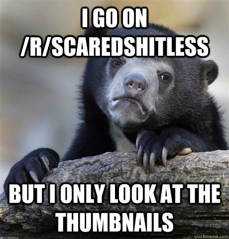 I go on /r/scaredshitless but i only look at the thumbnails  Confession Bear