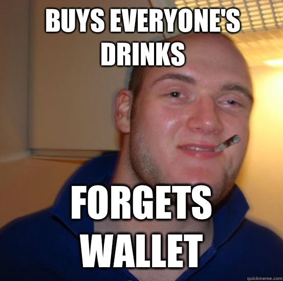 Buys everyone's drinks Forgets wallet - Buys everyone's drinks Forgets wallet  Good 10 Guy Greg