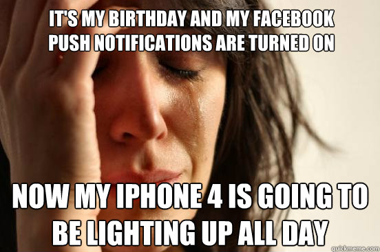 it's my birthday and my facebook push notifications are turned on now my iphone 4 is going to be lighting up all day  First World Problems