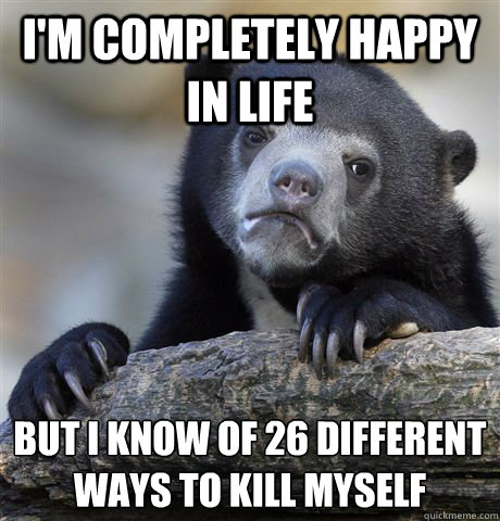 I'm completely happy in life But I know of 26 different ways to kill myself  Confession Bear