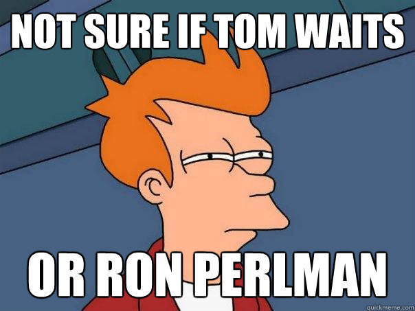 Not sure if Tom Waits Or Ron Perlman  Futurama Fry