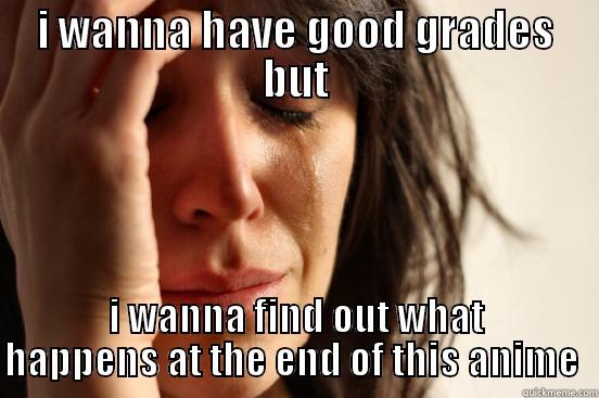 I WANNA HAVE GOOD GRADES BUT I WANNA FIND OUT WHAT HAPPENS AT THE END OF THIS ANIME  First World Problems