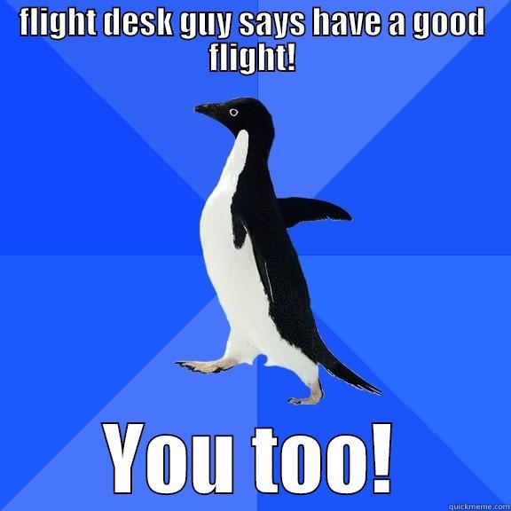 FLIGHT DESK GUY SAYS HAVE A GOOD FLIGHT! YOU TOO! Socially Awkward Penguin