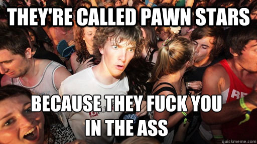 They're called pawn stars because they fuck you 
in the ass  Sudden Clarity Clarence