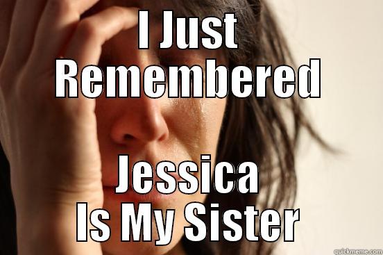 I JUST REMEMBERED JESSICA IS MY SISTER First World Problems