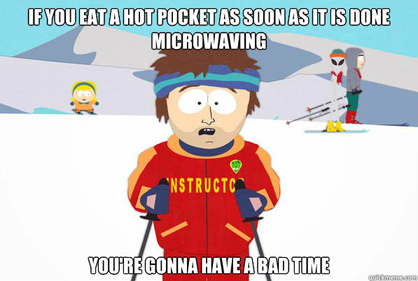 If you eat a hot pocket as soon as it is done microwaving you're gonna have a bad time  Southpark Instructor