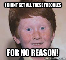 i didnt get all these freckles for no reason!  Annoying Ginger Kid