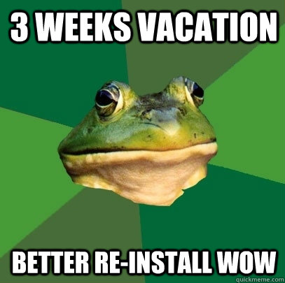 3 weeks vacation Better re-install WOW  Foul Bachelor Frog