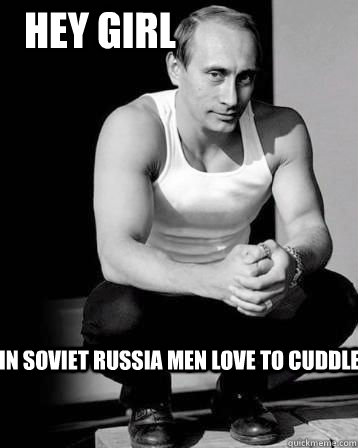 in soviet russia men love to cuddle Hey girl  Sexy Putin