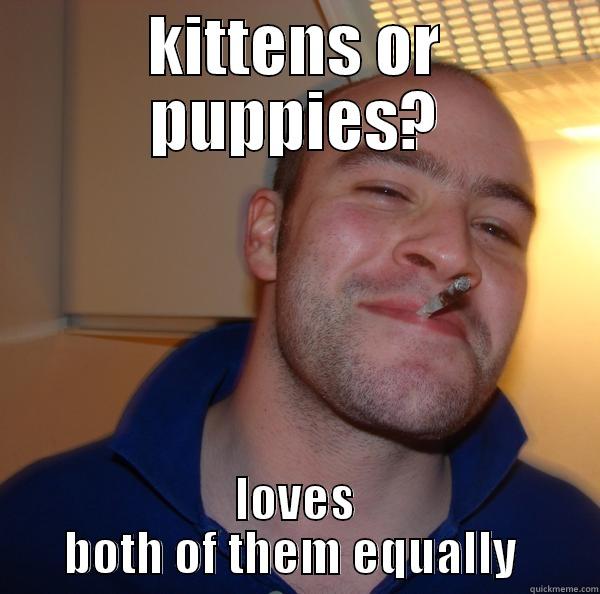 KITTENS OR PUPPIES? LOVES BOTH OF THEM EQUALLY  Good Guy Greg 