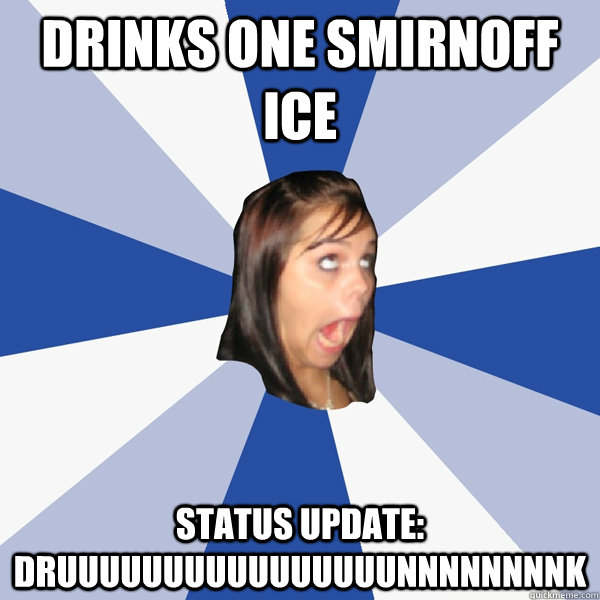 drinks one smirnoff ice status update:  DRUUUUUUUUUUUUUUUUNNNNNNNNK  Annoying Facebook Girl