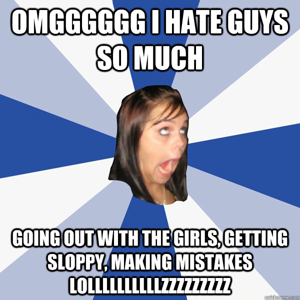 omgggggg I hate guys so much going out with the girls, getting sloppy, making mistakes lollllllllllzzzzzzzzz  Annoying Facebook Girl