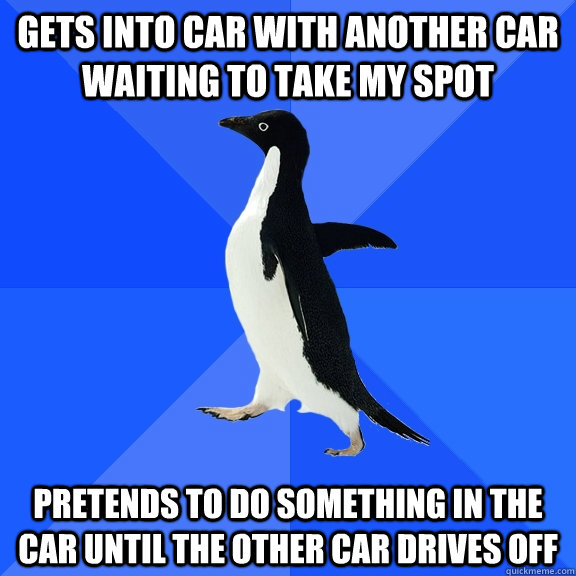 Gets into car with another car waiting to take my spot Pretends to do something in the car until the other car drives off  Socially Awkward Penguin