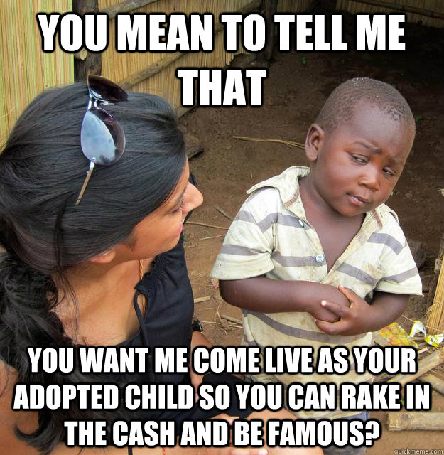 You mean to tell me that you want me come live as your adopted child so you can rake in the cash and be famous?  Skeptical Third World Child