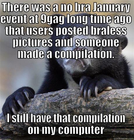 THERE WAS A NO BRA JANUARY EVENT AT 9GAG LONG TIME AGO THAT USERS POSTED BRALESS PICTURES AND SOMEONE MADE A COMPILATION. I STILL HAVE THAT COMPILATION ON MY COMPUTER Confession Bear