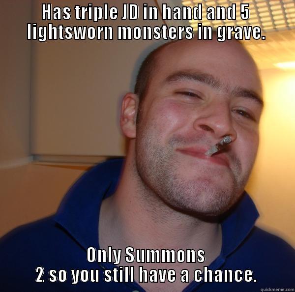 HAS TRIPLE JD IN HAND AND 5 LIGHTSWORN MONSTERS IN GRAVE. ONLY SUMMONS 2 SO YOU STILL HAVE A CHANCE. Good Guy Greg 