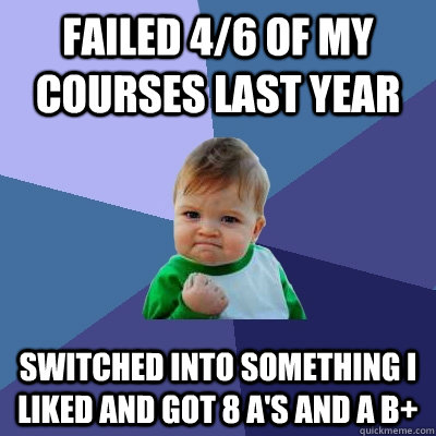 Failed 4/6 of my courses last year Switched into something I liked and got 8 A's and a B+  Success Kid