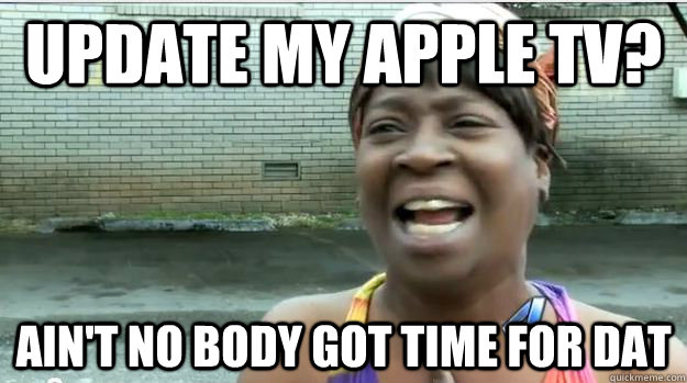 update my apple tv? AIN'T NO BODY GOT time FOR DAT  AINT NO BODY GOT TIME FOR DAT