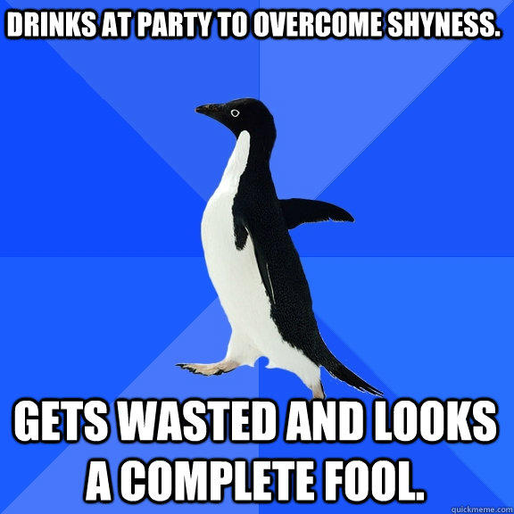 Drinks at party to overcome shyness. Gets wasted and looks a complete fool. - Drinks at party to overcome shyness. Gets wasted and looks a complete fool.  Socially Awkward Penguin