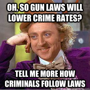 Oh, so gun laws will  lower crime rates? Tell me more how Criminals follow laws - Oh, so gun laws will  lower crime rates? Tell me more how Criminals follow laws  Condescending Wonka