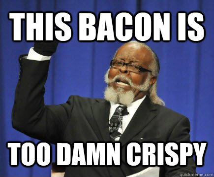 This bacon is  too damn crispy  Too Damn High
