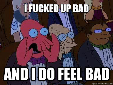 I fucked up bad And I do feel bad  X is bad and you should feel bad