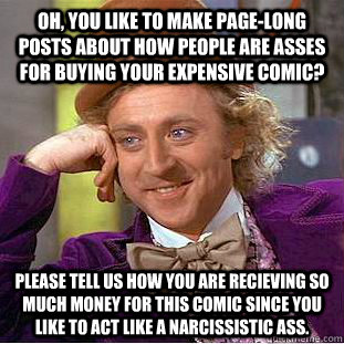 Oh, you like to make page-long posts about how people are asses for buying your expensive comic? Please tell us how you are recieving so much money for this comic since you like to act like a narcissistic ass.  Condescending Wonka
