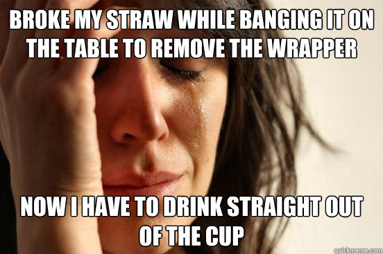 Broke my straw while banging it on the table to remove the wrapper Now I have to drink straight out of the cup  First World Problems